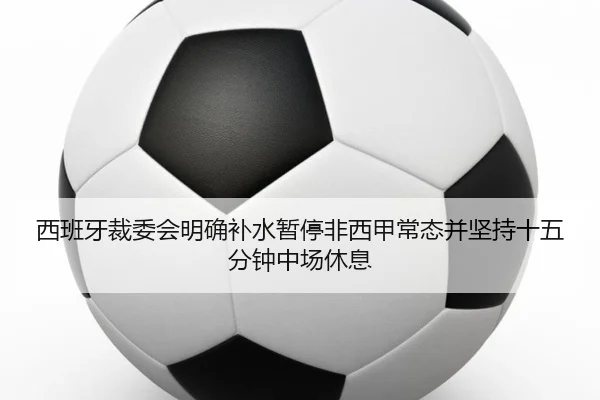 西班牙裁委会明确补水暂停非西甲常态并坚持十五分钟中场休息